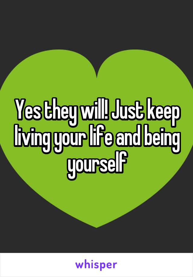 Yes they will! Just keep living your life and being yourself
