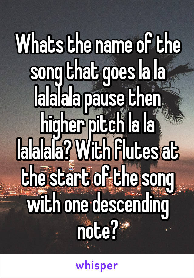 Whats the name of the song that goes la la lalalala pause then higher pitch la la lalalala? With flutes at the start of the song with one descending note?