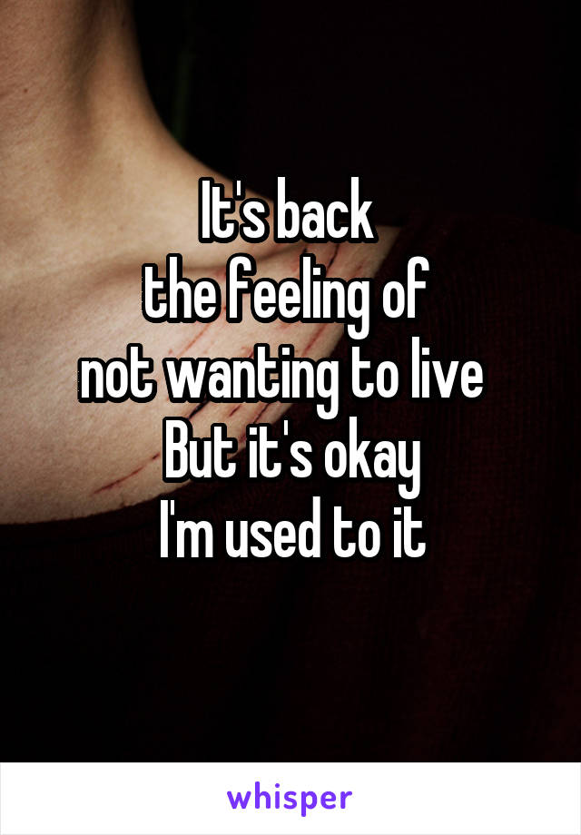 It's back 
the feeling of 
not wanting to live  
But it's okay
I'm used to it
