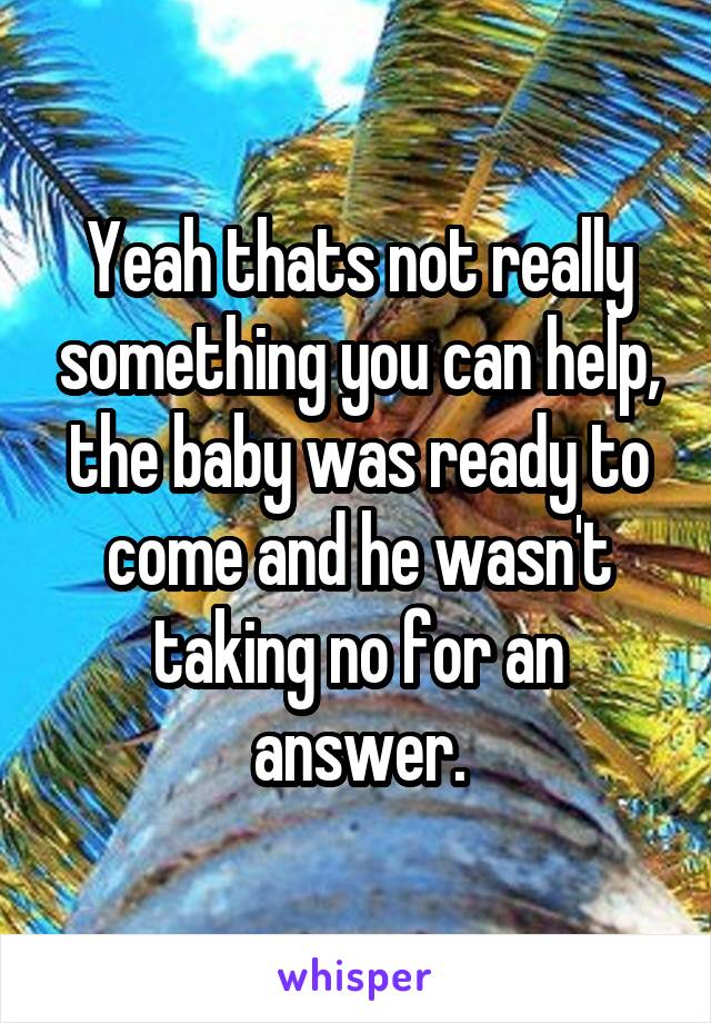 Yeah thats not really something you can help, the baby was ready to come and he wasn't taking no for an answer.