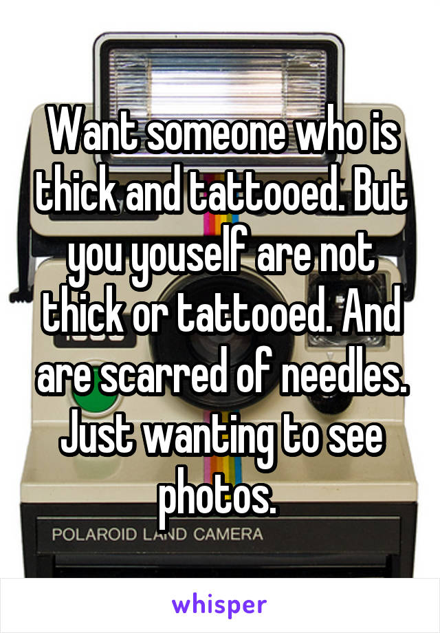 Want someone who is thick and tattooed. But you youself are not thick or tattooed. And are scarred of needles. Just wanting to see photos. 