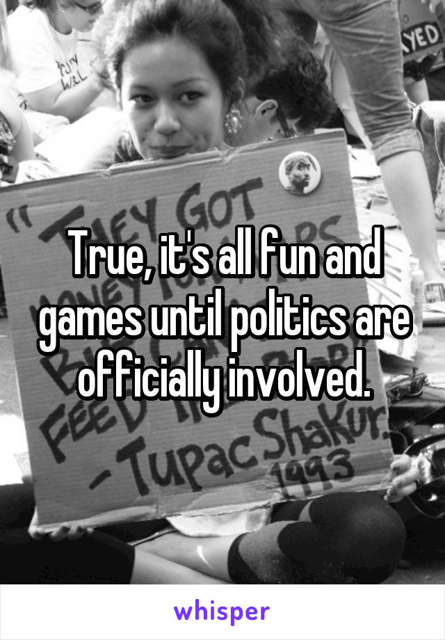 True, it's all fun and games until politics are officially involved.