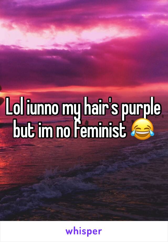 Lol iunno my hair's purple but im no feminist 😂