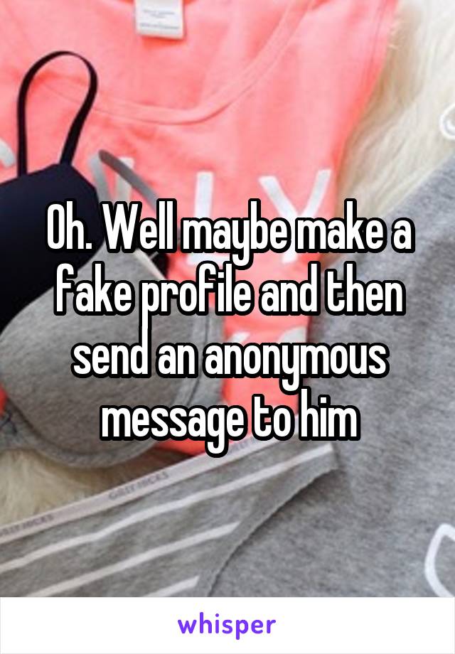 Oh. Well maybe make a fake profile and then send an anonymous message to him