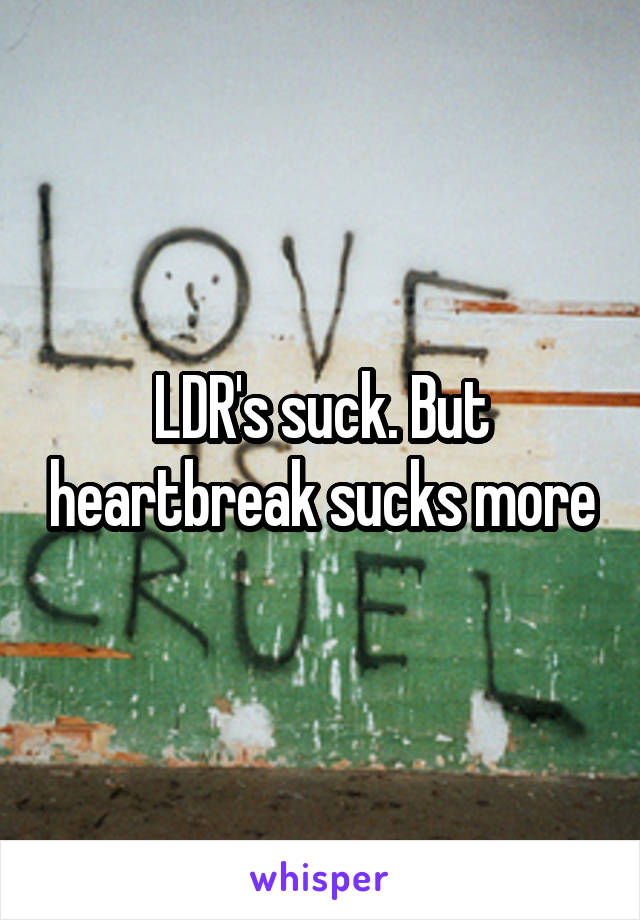 LDR's suck. But heartbreak sucks more