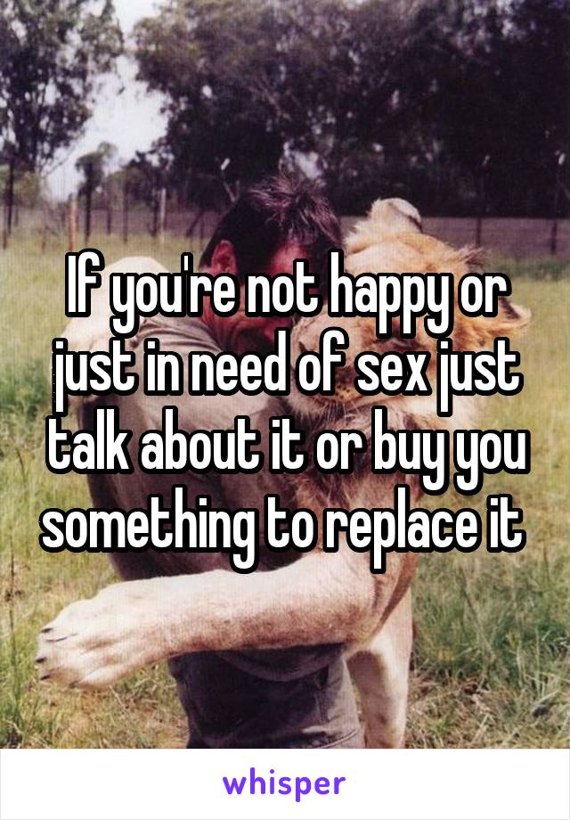 If you're not happy or just in need of sex just talk about it or buy you something to replace it 