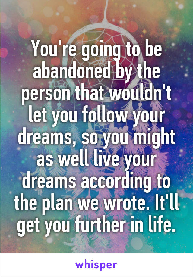 You're going to be abandoned by the person that wouldn't let you follow your dreams, so you might as well live your dreams according to the plan we wrote. It'll get you further in life.