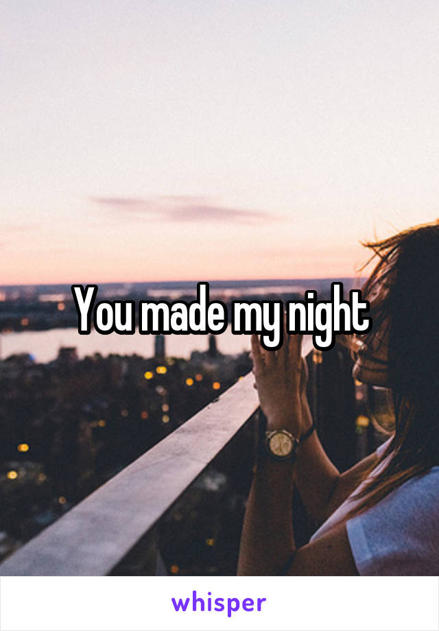 You made my night
