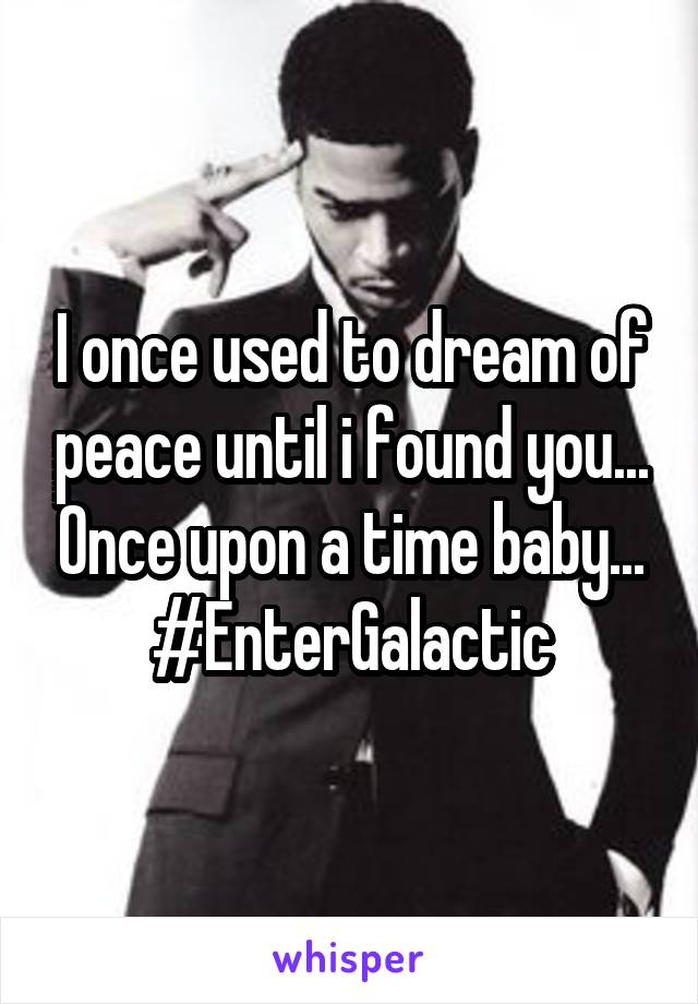 I once used to dream of peace until i found you... Once upon a time baby...
#EnterGalactic