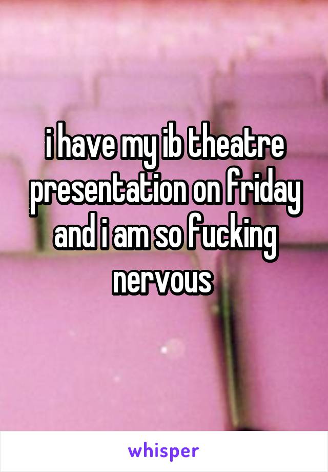 i have my ib theatre presentation on friday and i am so fucking nervous 
