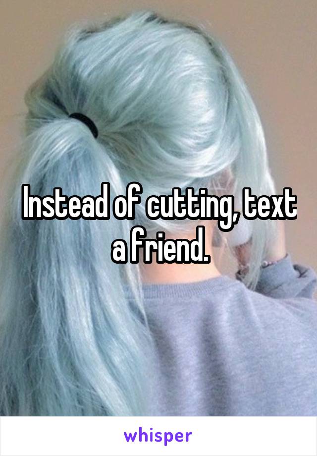 Instead of cutting, text a friend.