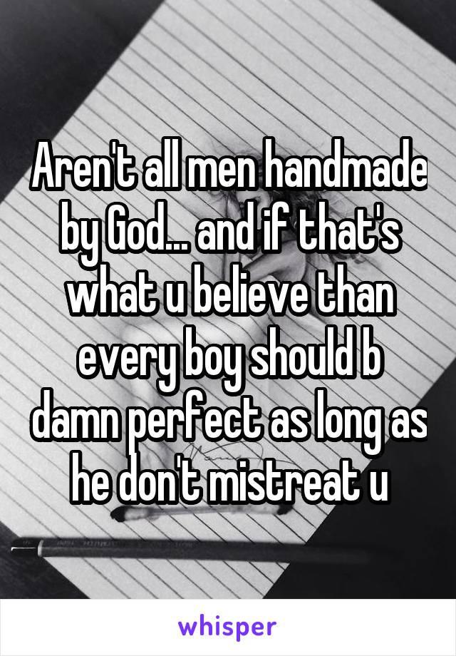 Aren't all men handmade by God... and if that's what u believe than every boy should b damn perfect as long as he don't mistreat u