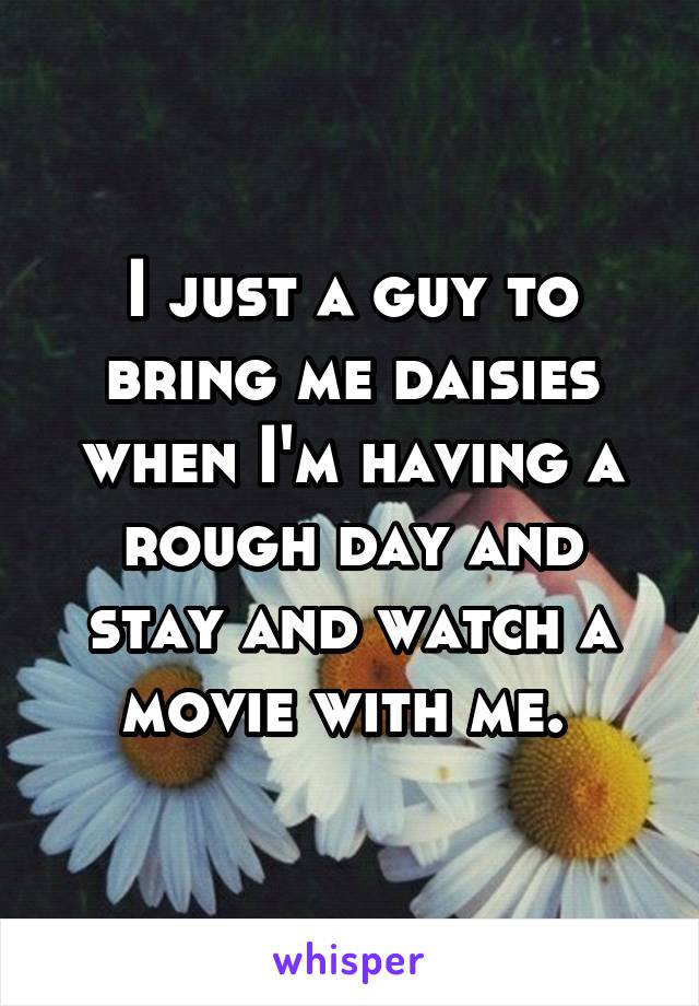 I just a guy to bring me daisies when I'm having a rough day and stay and watch a movie with me. 