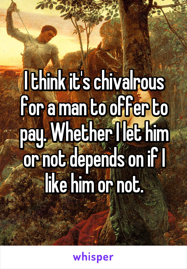 I think it's chivalrous for a man to offer to pay. Whether I let him or not depends on if I like him or not.