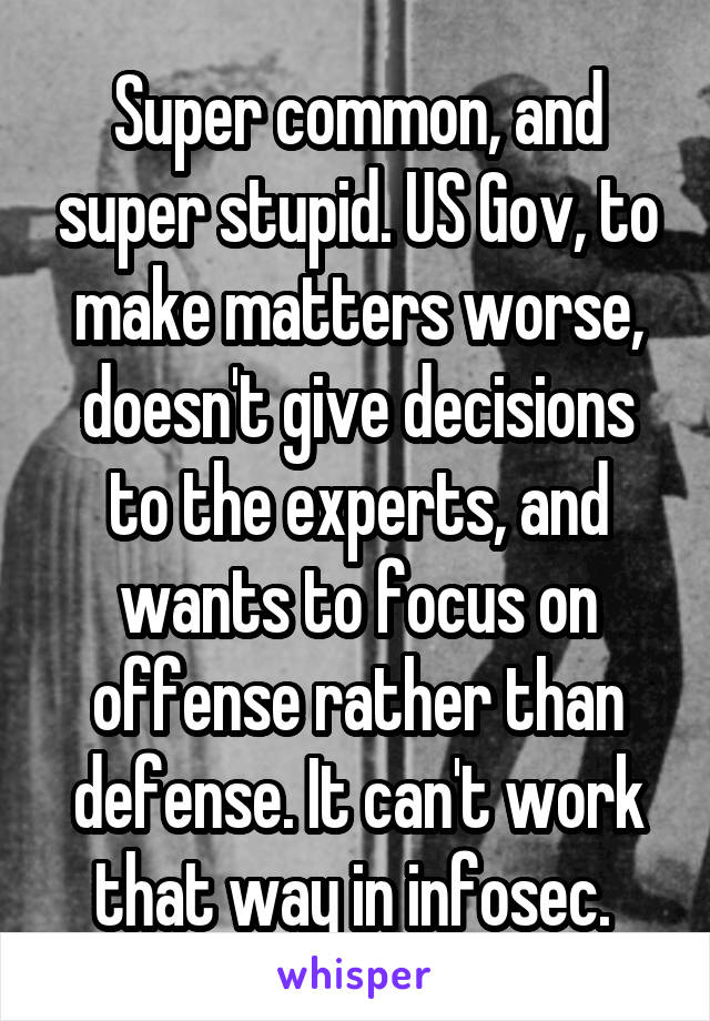 Super common, and super stupid. US Gov, to make matters worse, doesn't give decisions to the experts, and wants to focus on offense rather than defense. It can't work that way in infosec. 