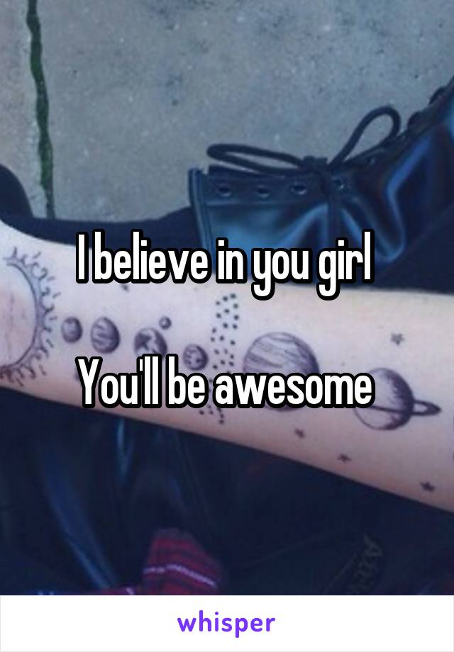 I believe in you girl 

You'll be awesome 