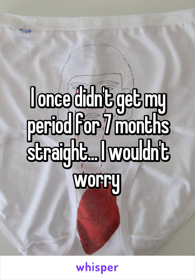 I once didn't get my period for 7 months straight... I wouldn't worry 