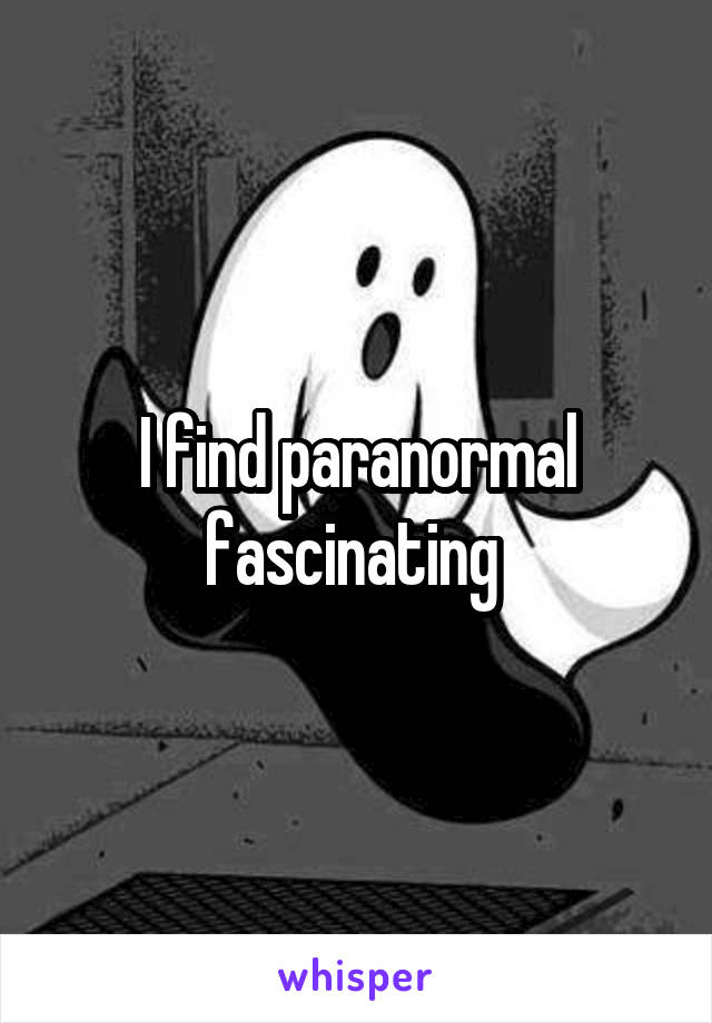 I find paranormal fascinating 