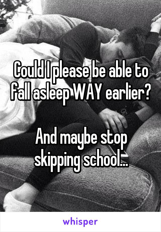 Could I please be able to fall asleep WAY earlier?

And maybe stop skipping school...
