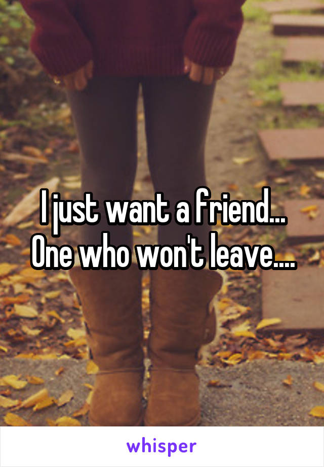 I just want a friend... One who won't leave....