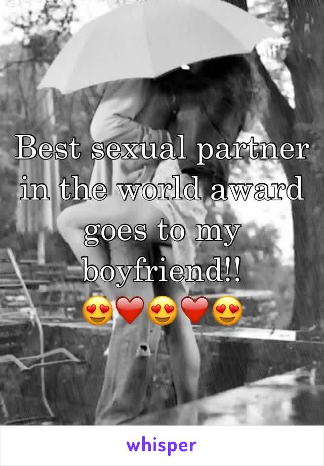 Best sexual partner in the world award goes to my boyfriend!! 
😍❤️😍❤️😍