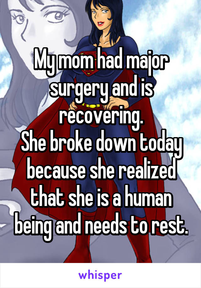 My mom had major surgery and is recovering.
She broke down today because she realized that she is a human being and needs to rest.