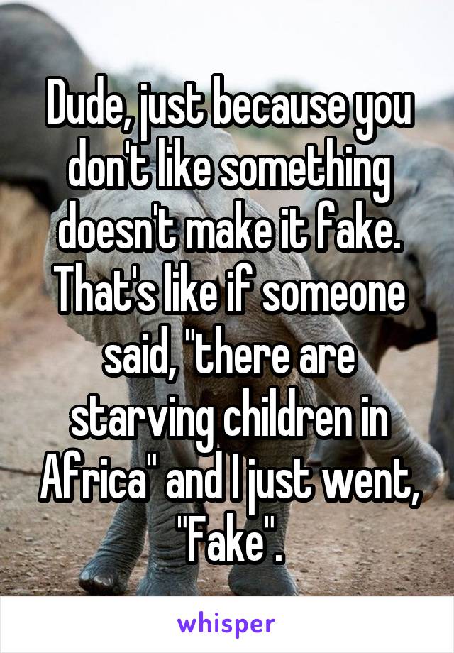 Dude, just because you don't like something doesn't make it fake. That's like if someone said, "there are starving children in Africa" and I just went, "Fake".