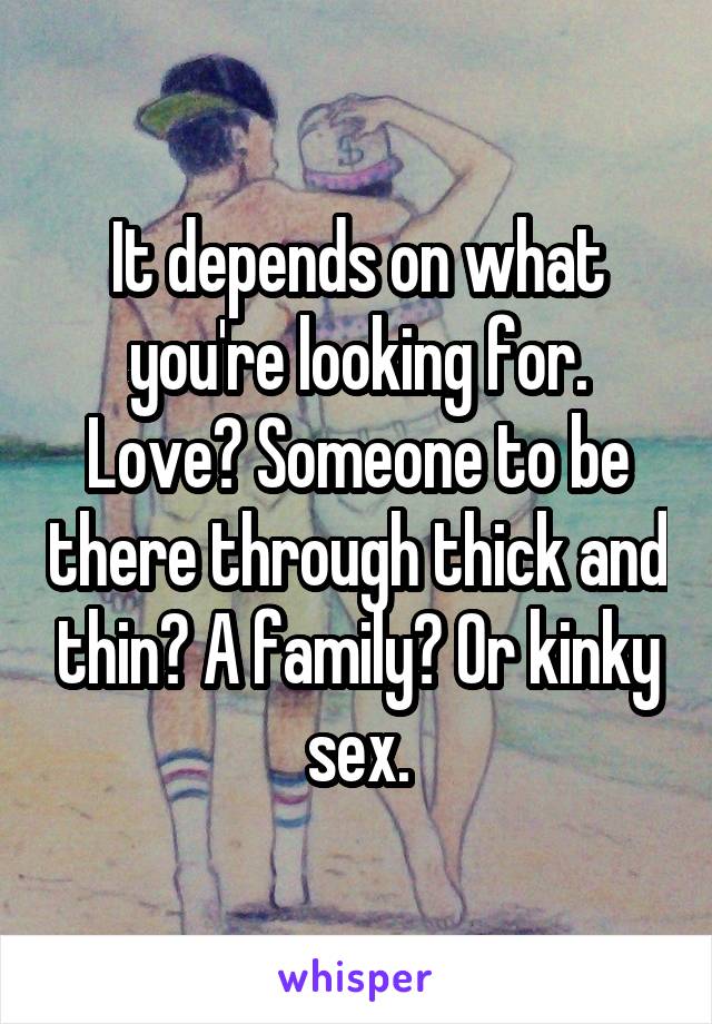It depends on what you're looking for. Love? Someone to be there through thick and thin? A family? Or kinky sex.