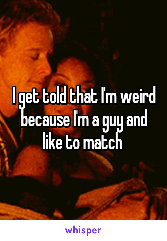 I get told that I'm weird because I'm a guy and like to match 