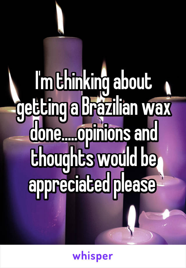 I'm thinking about getting a Brazilian wax done.....opinions and thoughts would be appreciated please 
