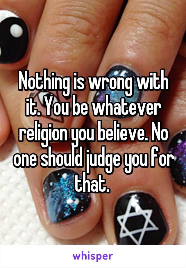 Nothing is wrong with it. You be whatever religion you believe. No one should judge you for that. 