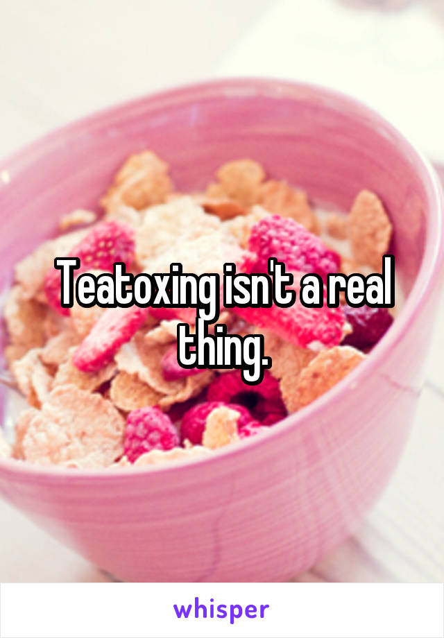 Teatoxing isn't a real thing.