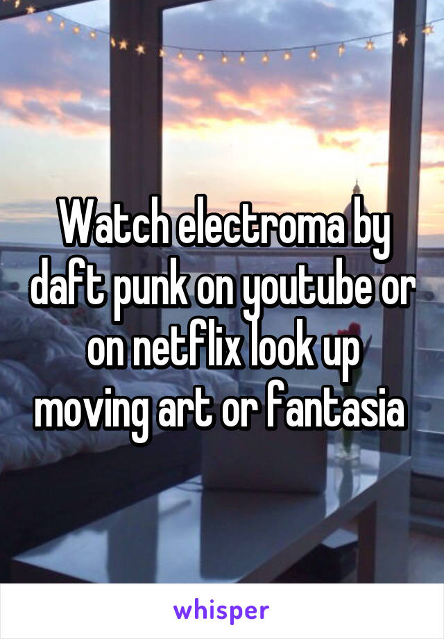 Watch electroma by daft punk on youtube or on netflix look up moving art or fantasia 