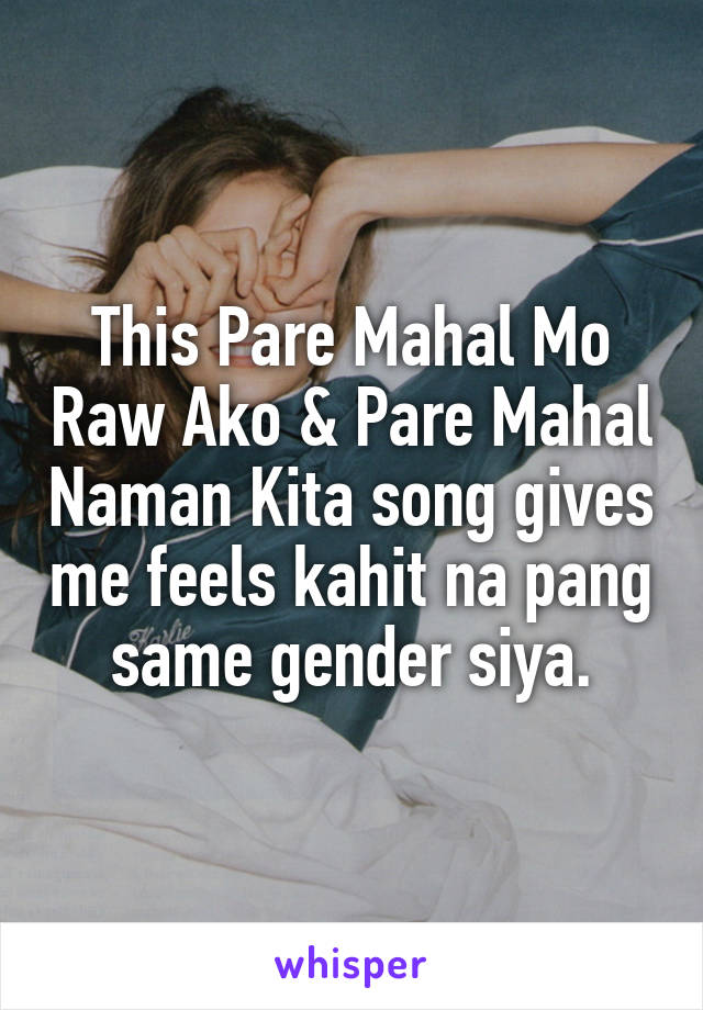This Pare Mahal Mo Raw Ako & Pare Mahal Naman Kita song gives me feels kahit na pang same gender siya.