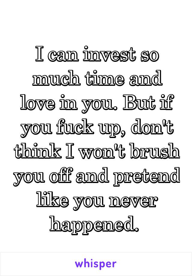 I can invest so much time and love in you. But if you fuck up, don't think I won't brush you off and pretend like you never happened. 