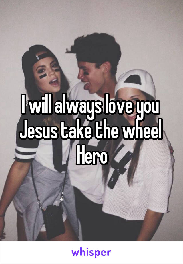 I will always love you 
Jesus take the wheel 
Hero