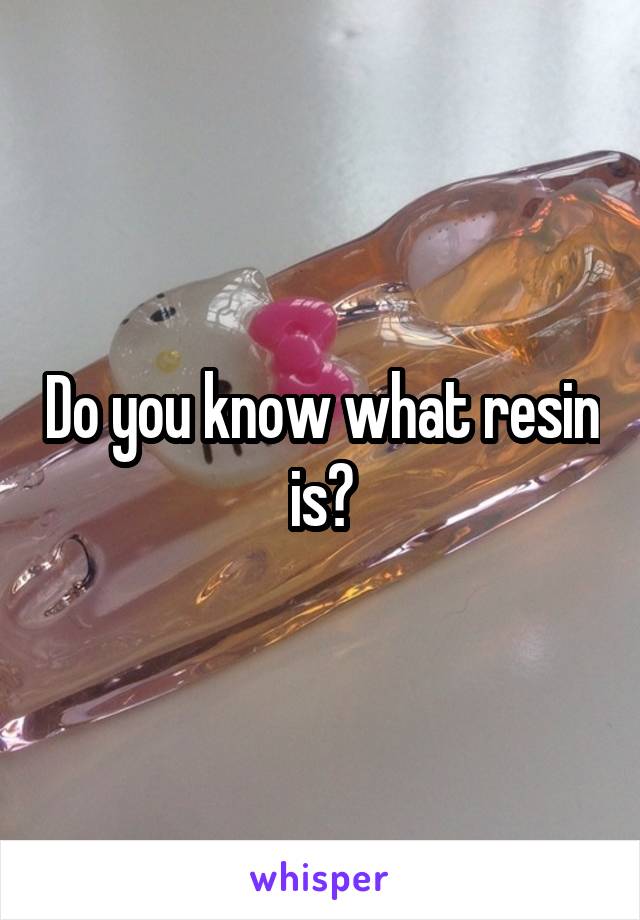 Do you know what resin is?