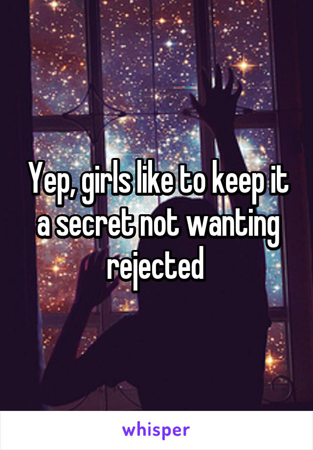 Yep, girls like to keep it a secret not wanting rejected 