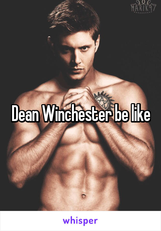 Dean Winchester be like