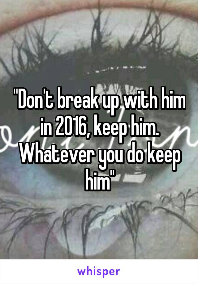 "Don't break up with him in 2016, keep him. Whatever you do keep him"
