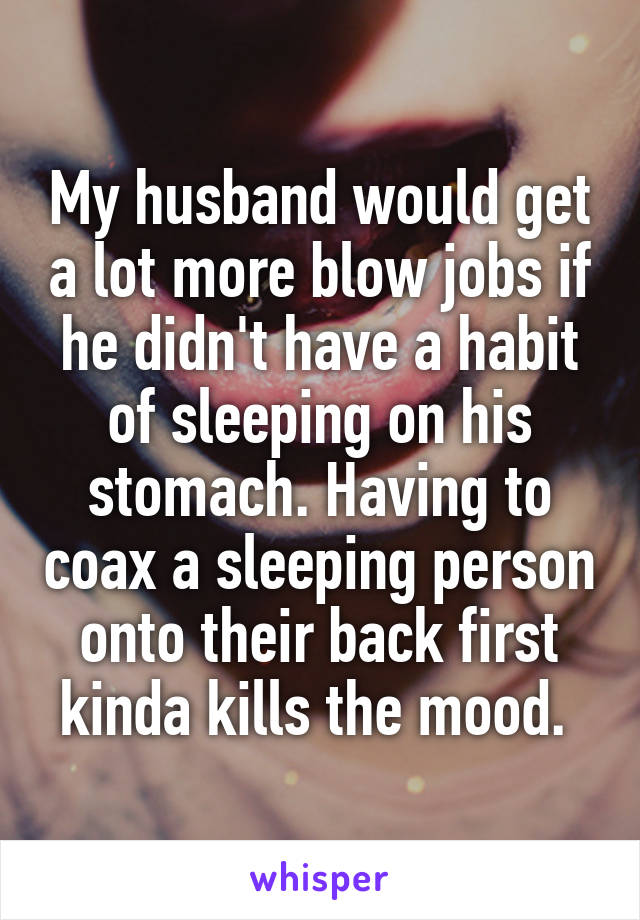 My husband would get a lot more blow jobs if he didn't have a habit of sleeping on his stomach. Having to coax a sleeping person onto their back first kinda kills the mood. 