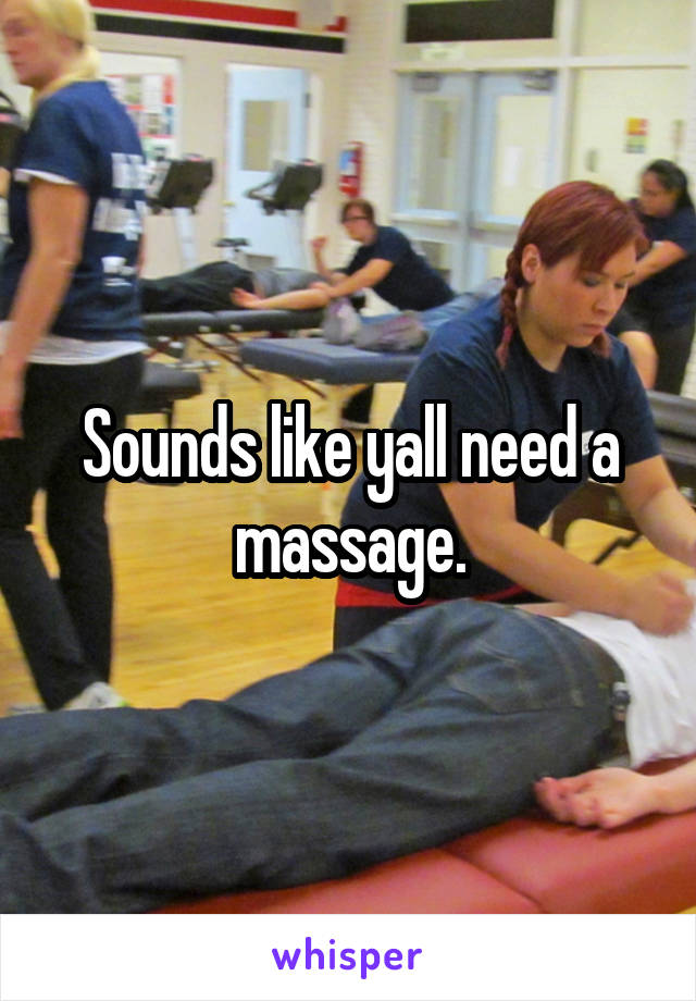 Sounds like yall need a massage.