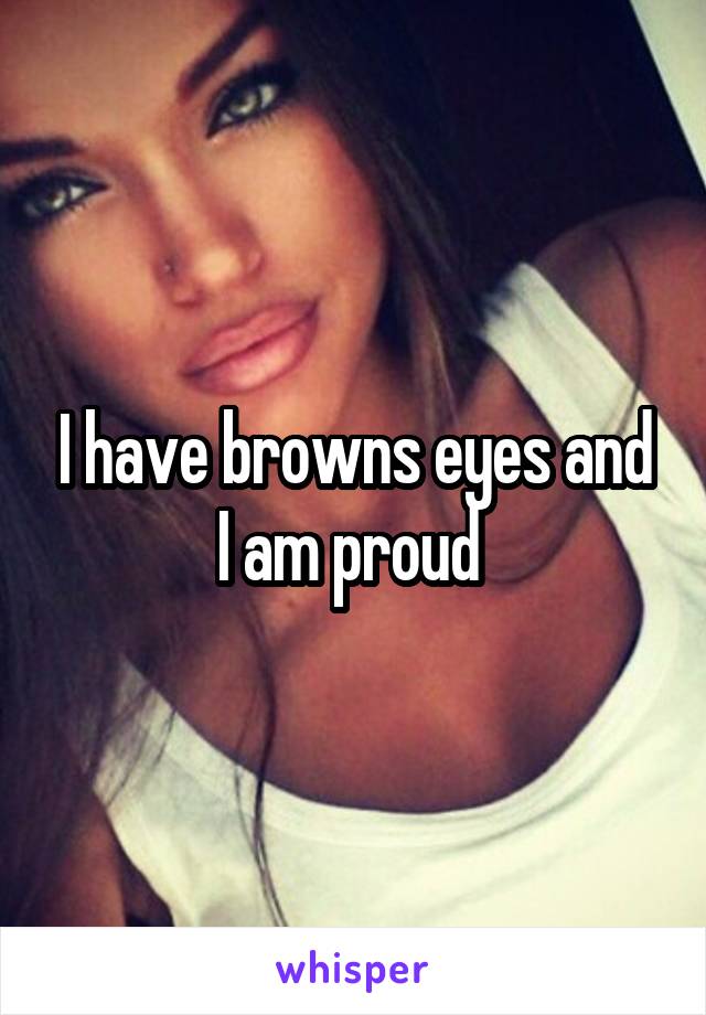 I have browns eyes and I am proud 