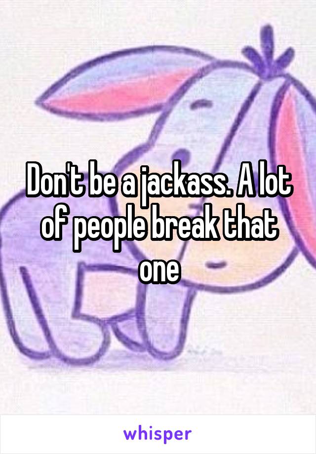 Don't be a jackass. A lot of people break that one