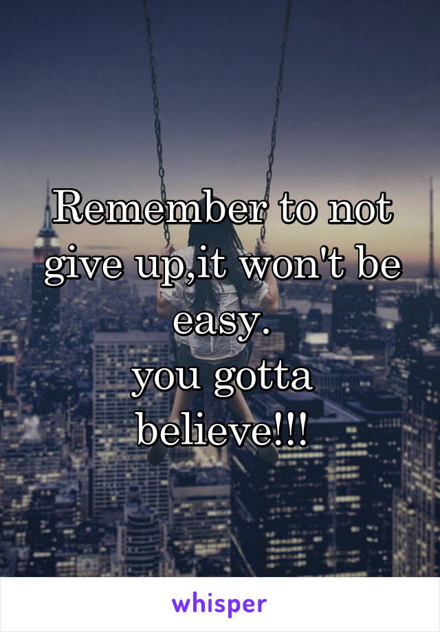 Remember to not give up,it won't be easy.
you gotta believe!!!