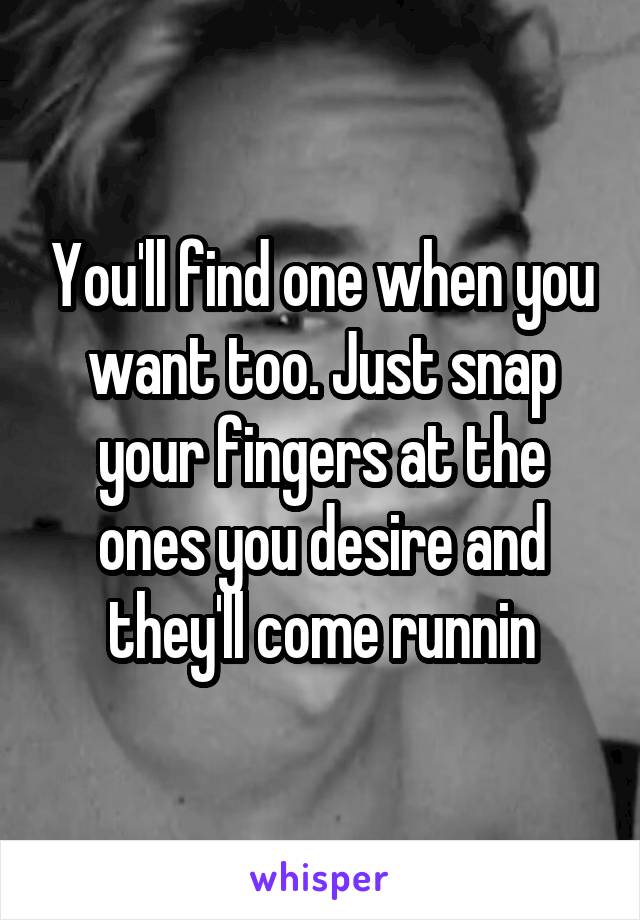 You'll find one when you want too. Just snap your fingers at the ones you desire and they'll come runnin