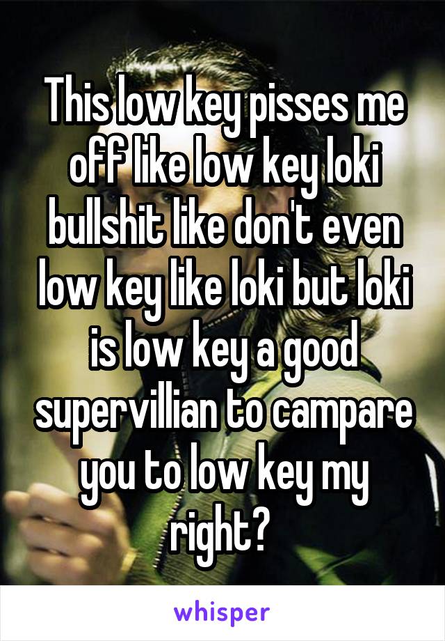 This low key pisses me off like low key loki bullshit like don't even low key like loki but loki is low key a good supervillian to campare you to low key my right? 