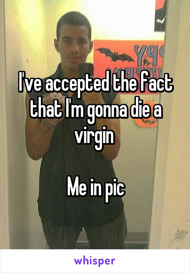 I've accepted the fact that I'm gonna die a virgin 

Me in pic