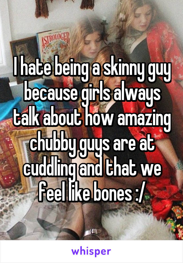 I hate being a skinny guy because girls always talk about how amazing chubby guys are at cuddling and that we feel like bones :/