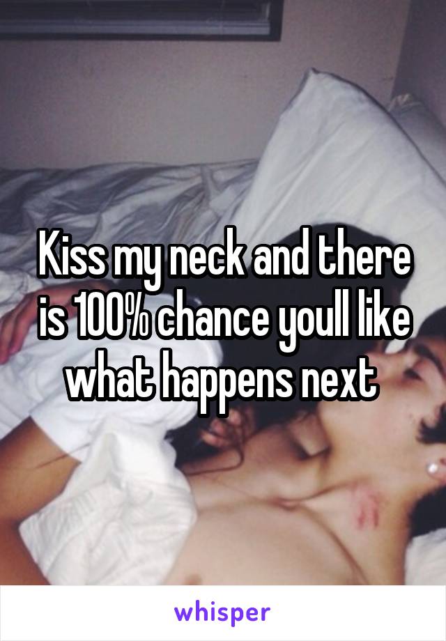 Kiss my neck and there is 100% chance youll like what happens next 